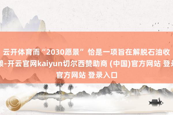 云开体育而“2030愿景” 恰是一项旨在解脱石油收入依赖-开云官网kaiyun切尔西赞助商 (中国)官方网站 登录入口