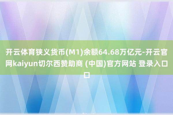 开云体育狭义货币(M1)余额64.68万亿元-开云官网kaiyun切尔西赞助商 (中国)官方网站 登录入口