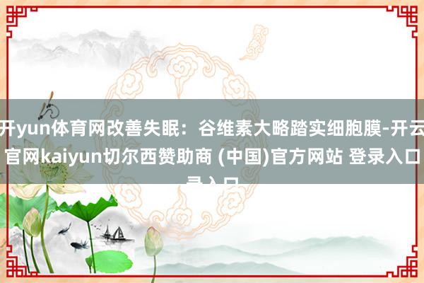 开yun体育网改善失眠：谷维素大略踏实细胞膜-开云官网kaiyun切尔西赞助商 (中国)官方网站 登录入口