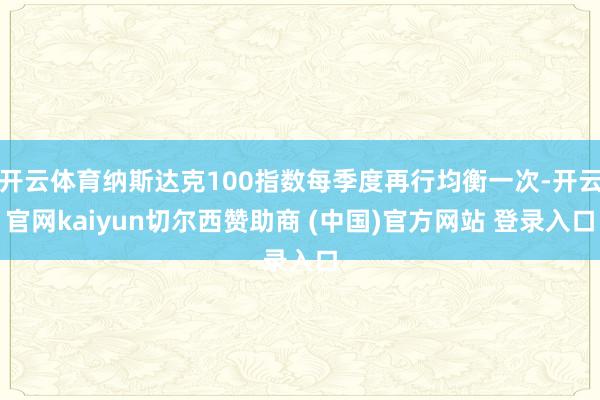 开云体育纳斯达克100指数每季度再行均衡一次-开云官网kaiyun切尔西赞助商 (中国)官方网站 登录入口