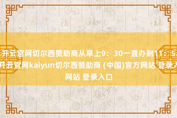 开云官网切尔西赞助商从早上9：30一直办到11：50-开云官网kaiyun切尔西赞助商 (中国)官方网站 登录入口