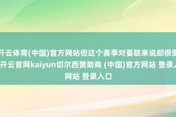 开云体育(中国)官方网站但这个赛季对曼联来说却很倒霉-开云官网kaiyun切尔西赞助商 (中国)官方网站 登录入口