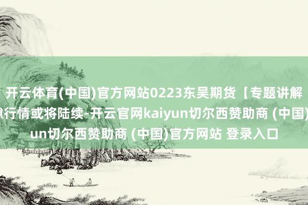 开云体育(中国)官方网站0223东吴期货【专题讲解注解】铁矿石  间隙行情或将陆续-开云官网kaiyun切尔西赞助商 (中国)官方网站 登录入口