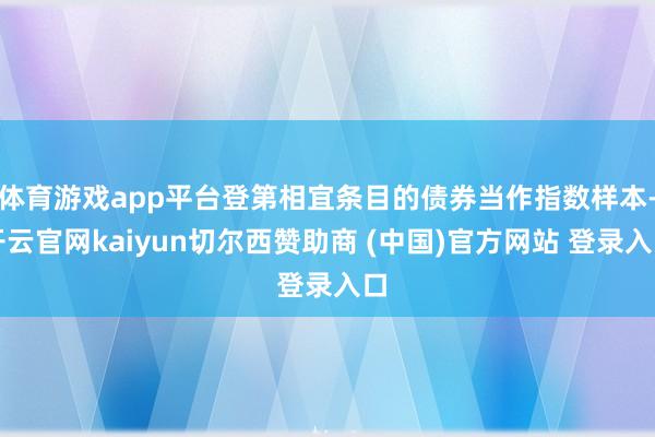 体育游戏app平台登第相宜条目的债券当作指数样本-开云官网kaiyun切尔西赞助商 (中国)官方网站 登录入口