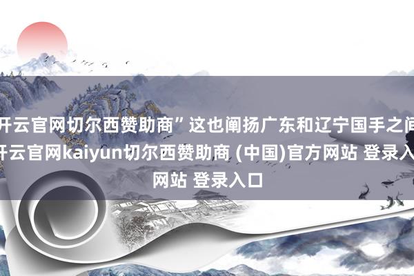 开云官网切尔西赞助商”这也阐扬广东和辽宁国手之间-开云官网kaiyun切尔西赞助商 (中国)官方网站 登录入口