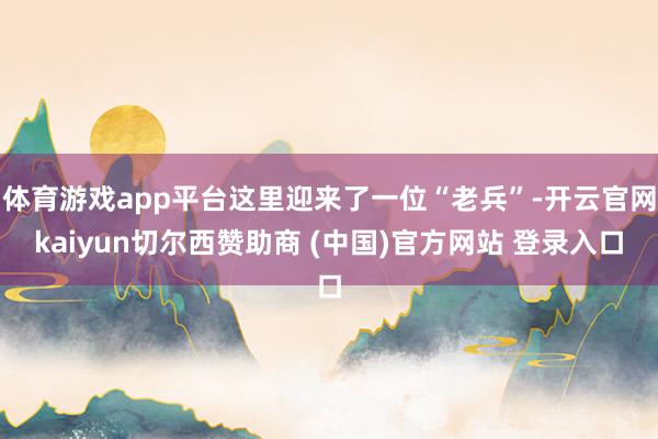 体育游戏app平台这里迎来了一位“老兵”-开云官网kaiyun切尔西赞助商 (中国)官方网站 登录入口