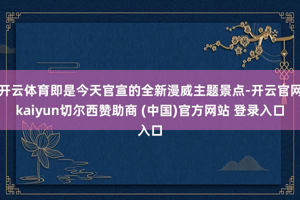 开云体育即是今天官宣的全新漫威主题景点-开云官网kaiyun切尔西赞助商 (中国)官方网站 登录入口