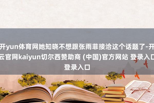 开yun体育网她知晓不想跟张雨菲接洽这个话题了-开云官网kaiyun切尔西赞助商 (中国)官方网站 登录入口