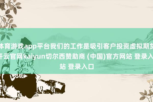 体育游戏app平台我们的工作是吸引客户投资虚拟期货-开云官网kaiyun切尔西赞助商 (中国)官方网站 登录入口