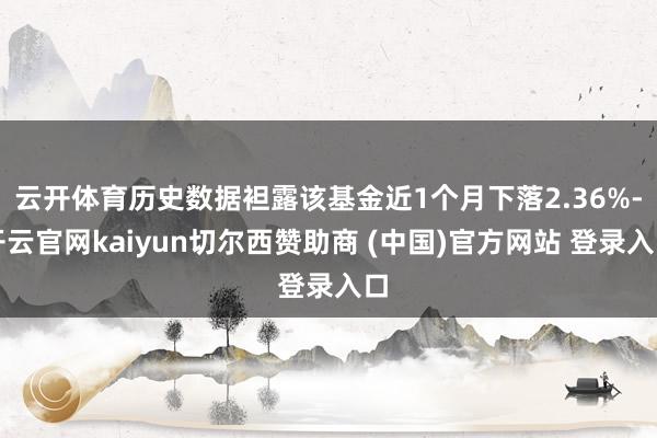 云开体育历史数据袒露该基金近1个月下落2.36%-开云官网kaiyun切尔西赞助商 (中国)官方网站 登录入口