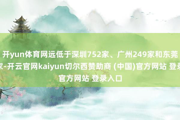 开yun体育网远低于深圳752家、广州249家和东莞172家-开云官网kaiyun切尔西赞助商 (中国)官方网站 登录入口