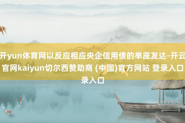 开yun体育网以反应相应央企信用债的举座发达-开云官网kaiyun切尔西赞助商 (中国)官方网站 登录入口