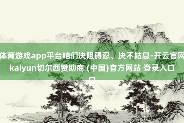 体育游戏app平台咱们决阻碍忍、决不姑息-开云官网kaiyun切尔西赞助商 (中国)官方网站 登录入口