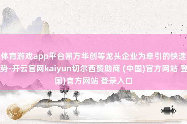 体育游戏app平台朔方华创等龙头企业为牵引的快速发展态势-开云官网kaiyun切尔西赞助商 (中国)官方网站 登录入口