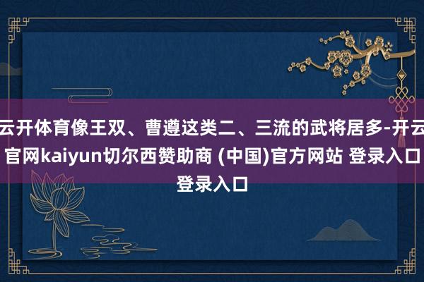 云开体育像王双、曹遵这类二、三流的武将居多-开云官网kaiyun切尔西赞助商 (中国)官方网站 登录入口