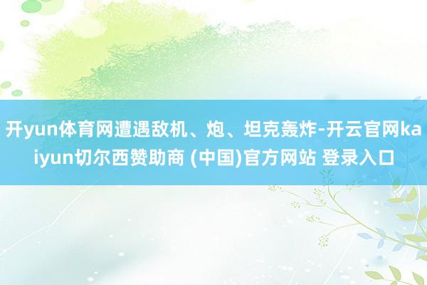 开yun体育网遭遇敌机、炮、坦克轰炸-开云官网kaiyun切尔西赞助商 (中国)官方网站 登录入口