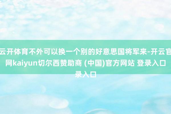 云开体育不外可以换一个别的好意思国将军来-开云官网kaiyun切尔西赞助商 (中国)官方网站 登录入口