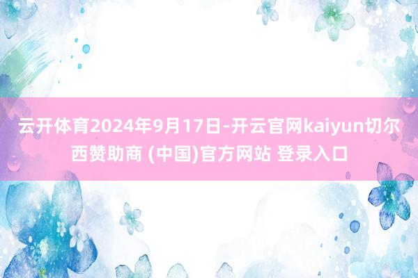 云开体育2024年9月17日-开云官网kaiyun切尔西赞助商 (中国)官方网站 登录入口