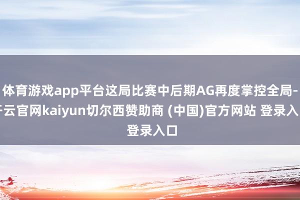 体育游戏app平台这局比赛中后期AG再度掌控全局-开云官网kaiyun切尔西赞助商 (中国)官方网站 登录入口