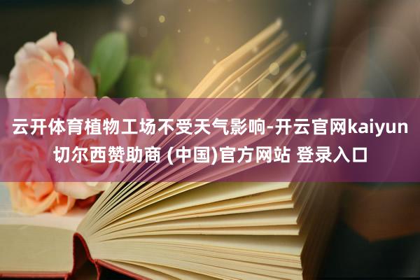 云开体育植物工场不受天气影响-开云官网kaiyun切尔西赞助商 (中国)官方网站 登录入口