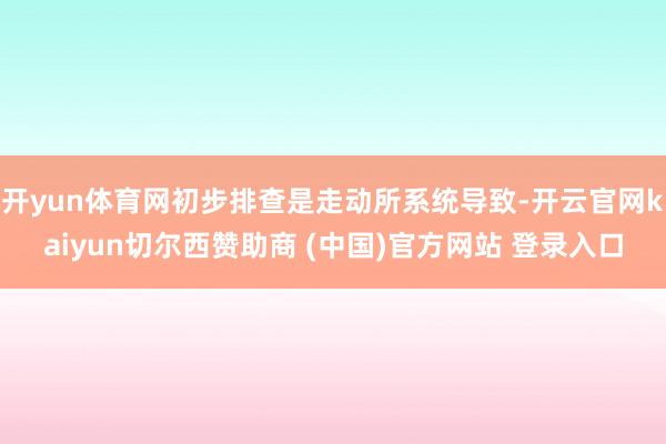 开yun体育网初步排查是走动所系统导致-开云官网kaiyun切尔西赞助商 (中国)官方网站 登录入口