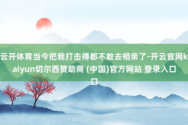 云开体育当今把我打击得都不敢去相亲了-开云官网kaiyun切尔西赞助商 (中国)官方网站 登录入口