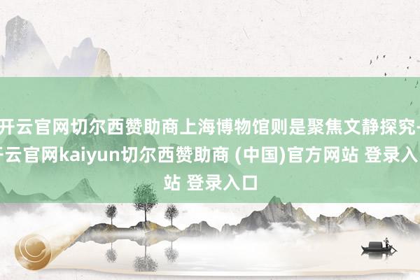 开云官网切尔西赞助商上海博物馆则是聚焦文静探究-开云官网kaiyun切尔西赞助商 (中国)官方网站 登录入口