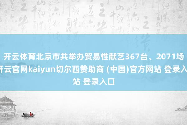 开云体育北京市共举办贸易性献艺367台、2071场-开云官网kaiyun切尔西赞助商 (中国)官方网站 登录入口