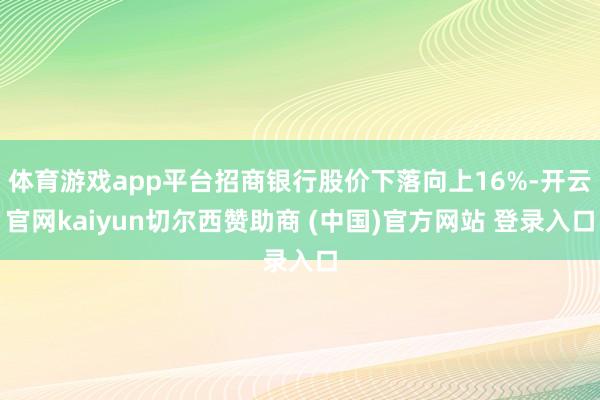 体育游戏app平台招商银行股价下落向上16%-开云官网kaiyun切尔西赞助商 (中国)官方网站 登录入口