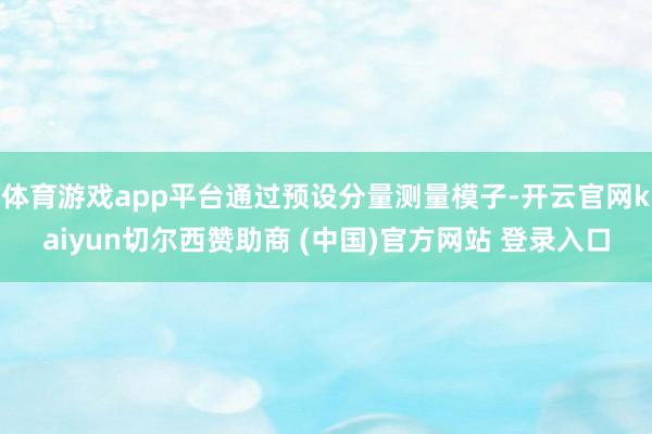 体育游戏app平台通过预设分量测量模子-开云官网kaiyun切尔西赞助商 (中国)官方网站 登录入口