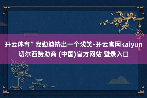 开云体育”我勤勉挤出一个浅笑-开云官网kaiyun切尔西赞助商 (中国)官方网站 登录入口