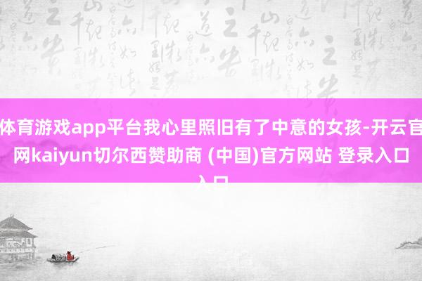 体育游戏app平台我心里照旧有了中意的女孩-开云官网kaiyun切尔西赞助商 (中国)官方网站 登录入口