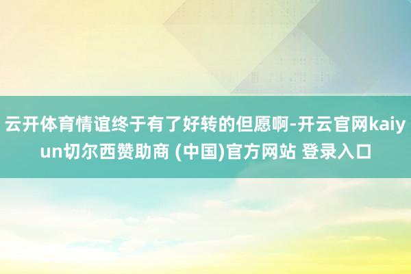 云开体育情谊终于有了好转的但愿啊-开云官网kaiyun切尔西赞助商 (中国)官方网站 登录入口