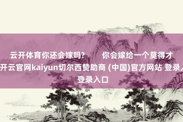 云开体育你还会嫁吗?        你会嫁给一个莫得才能-开云官网kaiyun切尔西赞助商 (中国)官方网站 登录入口