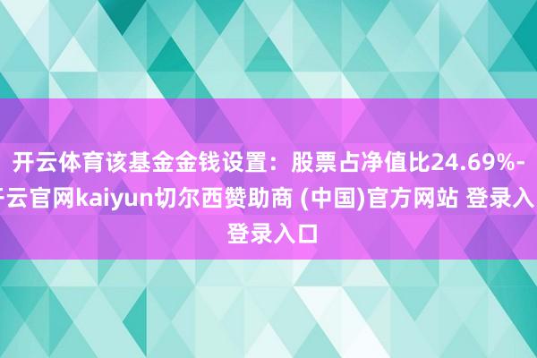 开云体育该基金金钱设置：股票占净值比24.69%-开云官网kaiyun切尔西赞助商 (中国)官方网站 登录入口