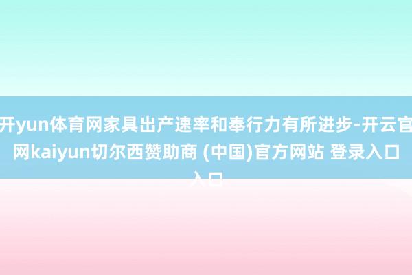 开yun体育网家具出产速率和奉行力有所进步-开云官网kaiyun切尔西赞助商 (中国)官方网站 登录入口