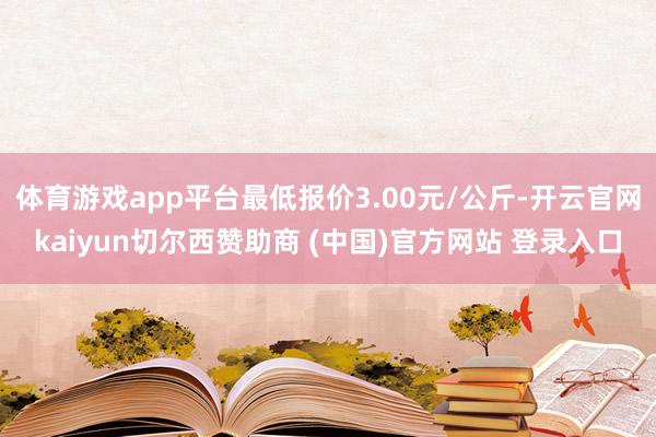 体育游戏app平台最低报价3.00元/公斤-开云官网kaiyun切尔西赞助商 (中国)官方网站 登录入口