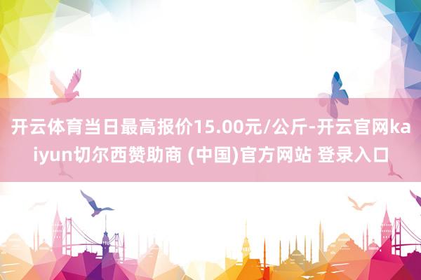 开云体育当日最高报价15.00元/公斤-开云官网kaiyun切尔西赞助商 (中国)官方网站 登录入口