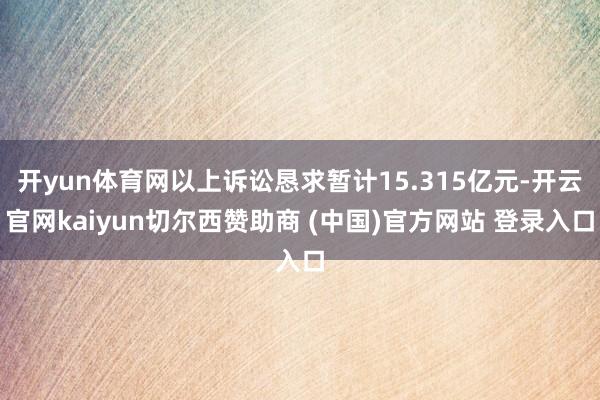 开yun体育网以上诉讼恳求暂计15.315亿元-开云官网kaiyun切尔西赞助商 (中国)官方网站 登录入口