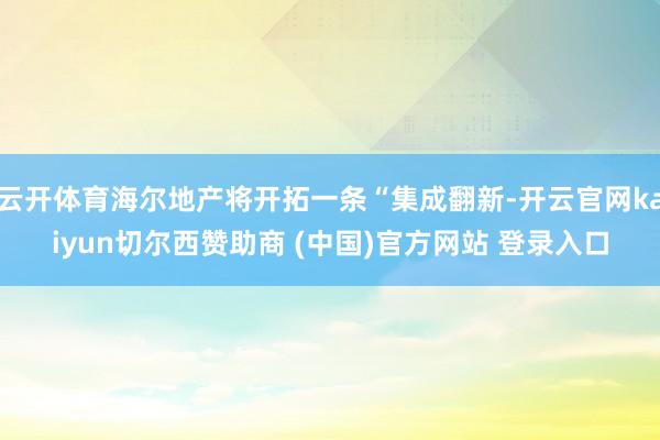 云开体育海尔地产将开拓一条“集成翻新-开云官网kaiyun切尔西赞助商 (中国)官方网站 登录入口