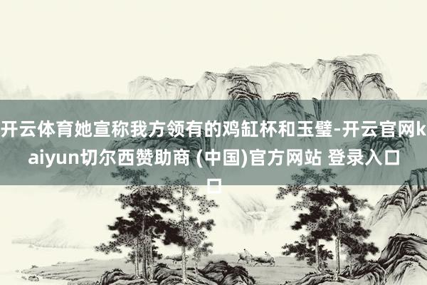 开云体育她宣称我方领有的鸡缸杯和玉璧-开云官网kaiyun切尔西赞助商 (中国)官方网站 登录入口