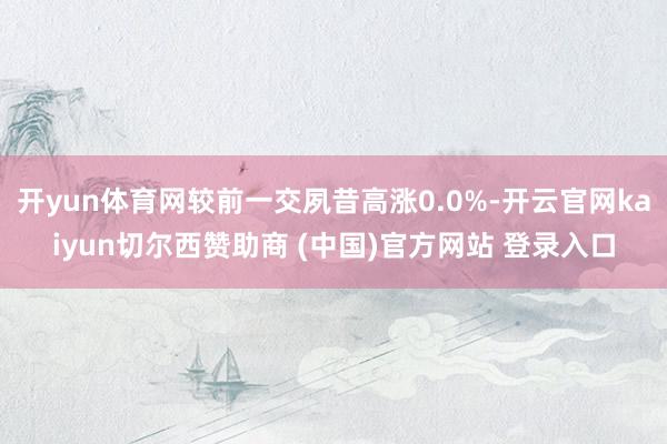 开yun体育网较前一交夙昔高涨0.0%-开云官网kaiyun切尔西赞助商 (中国)官方网站 登录入口