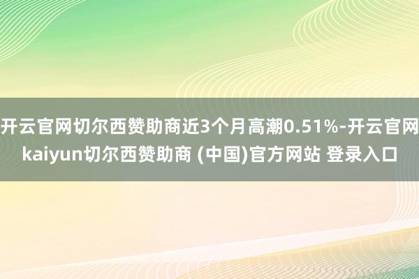 开云官网切尔西赞助商近3个月高潮0.51%-开云官网kaiyun切尔西赞助商 (中国)官方网站 登录入口