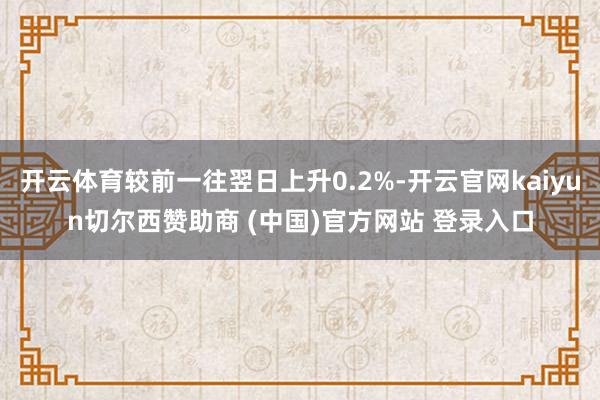 开云体育较前一往翌日上升0.2%-开云官网kaiyun切尔西赞助商 (中国)官方网站 登录入口