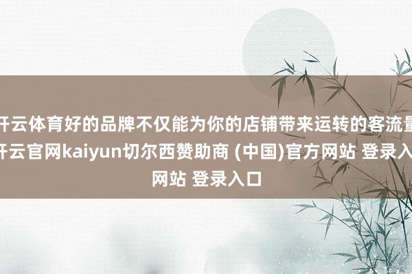 开云体育好的品牌不仅能为你的店铺带来运转的客流量-开云官网kaiyun切尔西赞助商 (中国)官方网站 登录入口