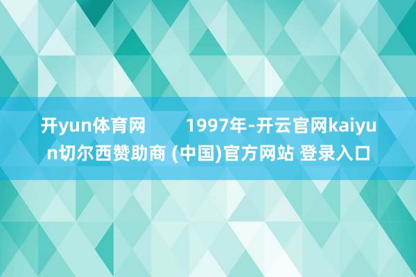 开yun体育网        1997年-开云官网kaiyun切尔西赞助商 (中国)官方网站 登录入口