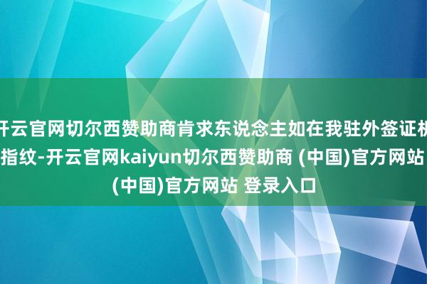 开云官网切尔西赞助商肯求东说念主如在我驻外签证机关留存过指纹-开云官网kaiyun切尔西赞助商 (中国)官方网站 登录入口