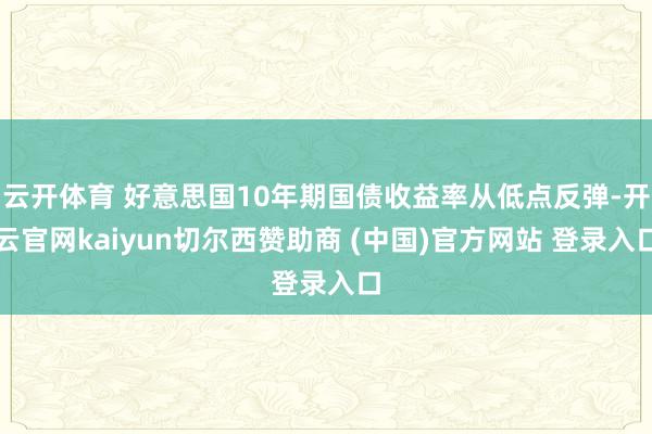 云开体育 好意思国10年期国债收益率从低点反弹-开云官网kaiyun切尔西赞助商 (中国)官方网站 登录入口