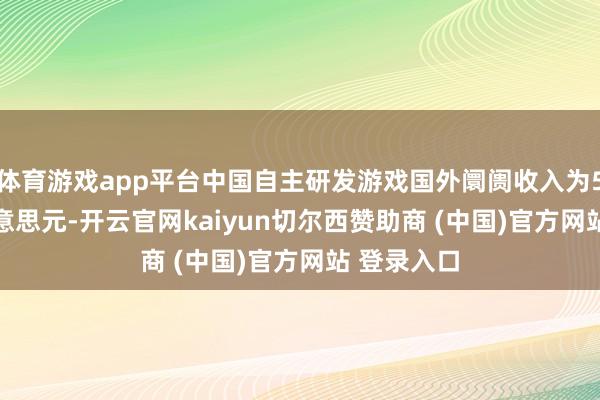 体育游戏app平台中国自主研发游戏国外阛阓收入为51.69亿好意思元-开云官网kaiyun切尔西赞助商 (中国)官方网站 登录入口