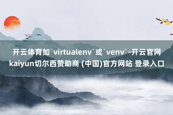 开云体育如`virtualenv`或`venv`-开云官网kaiyun切尔西赞助商 (中国)官方网站 登录入口